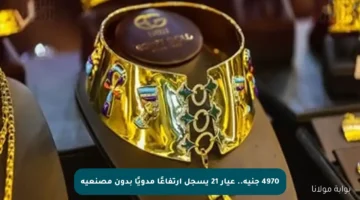 4970 جنيه.. عيار 21 يسجل ارتفاعًا مدويًا بدون مصنعية